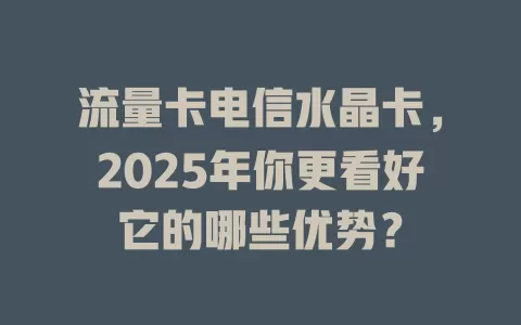 流量卡电信水晶卡，2025年你更看好它的哪些优势？