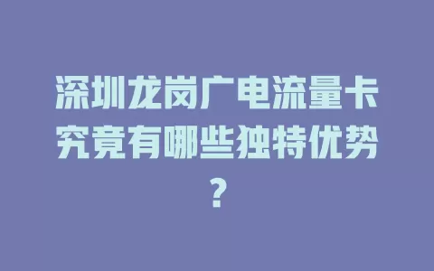 深圳龙岗广电流量卡究竟有哪些独特优势？