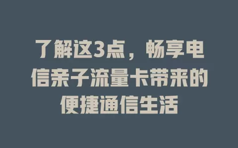 了解这3点，畅享电信亲子流量卡带来的便捷通信生活