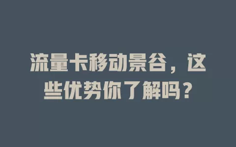 流量卡移动景谷，这些优势你了解吗？