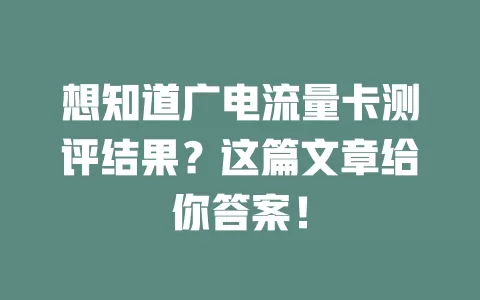 想知道广电流量卡测评结果？这篇文章给你答案！
