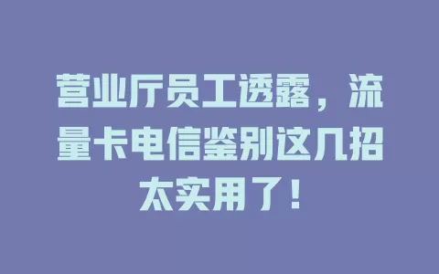 营业厅员工透露，流量卡电信鉴别这几招太实用了！