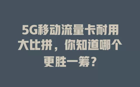 5G移动流量卡耐用大比拼，你知道哪个更胜一筹？