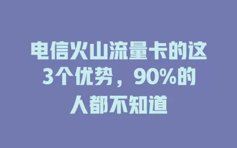电信火山流量卡的这3个优势，90%的人都不知道