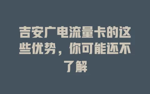 吉安广电流量卡的这些优势，你可能还不了解