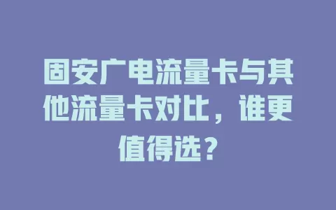 固安广电流量卡与其他流量卡对比，谁更值得选？