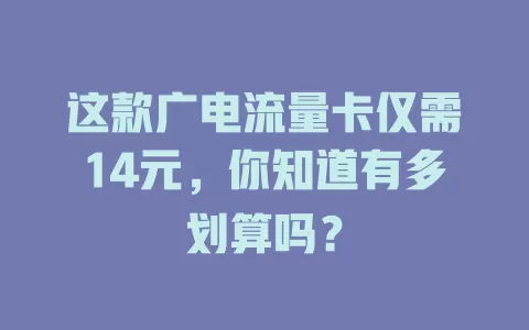这款广电流量卡仅需14元，你知道有多划算吗？