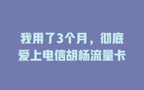 我用了3个月，彻底爱上电信胡杨流量卡