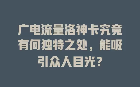 广电流量洛神卡究竟有何独特之处，能吸引众人目光？