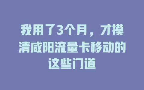 我用了3个月，才摸清咸阳流量卡移动的这些门道