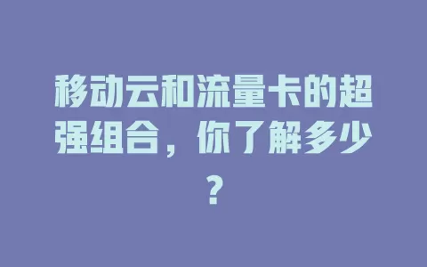 移动云和流量卡的超强组合，你了解多少？