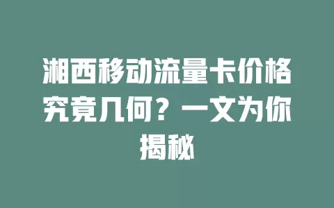 湘西移动流量卡价格究竟几何？一文为你揭秘