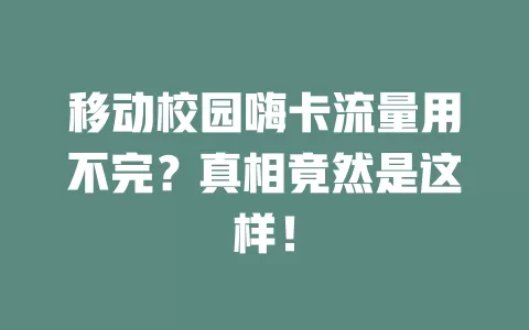 移动校园嗨卡流量用不完？真相竟然是这样！