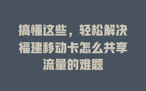 搞懂这些，轻松解决福建移动卡怎么共享流量的难题
