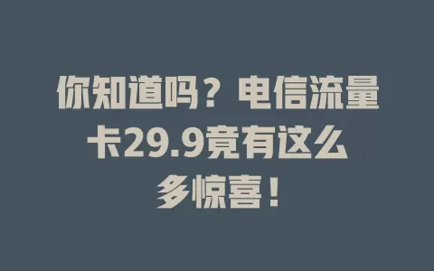 你知道吗？电信流量卡29.9竟有这么多惊喜！