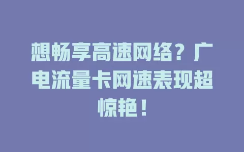 想畅享高速网络？广电流量卡网速表现超惊艳！