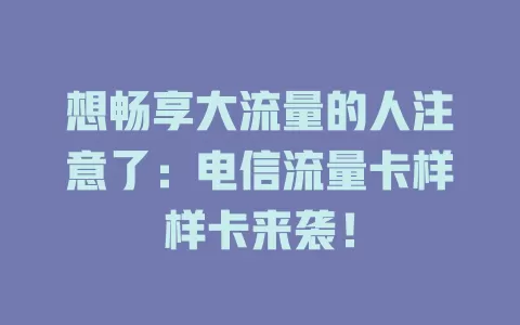 想畅享大流量的人注意了：电信流量卡样样卡来袭！