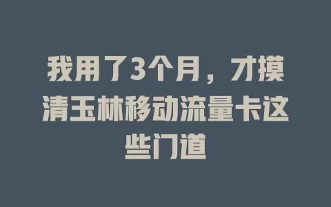 我用了3个月，才摸清玉林移动流量卡这些门道