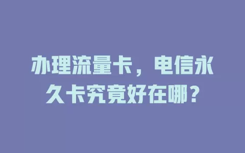 办理流量卡，电信永久卡究竟好在哪？