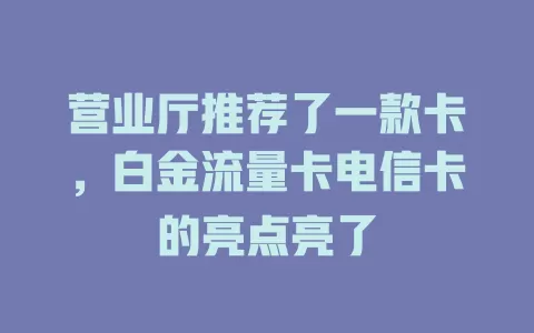 营业厅推荐了一款卡，白金流量卡电信卡的亮点亮了