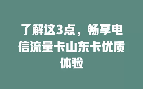 了解这3点，畅享电信流量卡山东卡优质体验