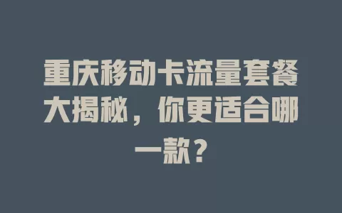 重庆移动卡流量套餐大揭秘，你更适合哪一款？