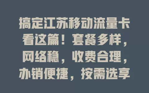 搞定江苏移动流量卡看这篇！套餐多样，网络稳，收费合理，办销便捷，按需选享优质网络