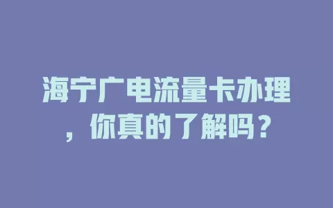 海宁广电流量卡办理，你真的了解吗？