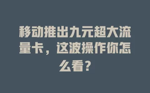 移动推出九元超大流量卡，这波操作你怎么看？