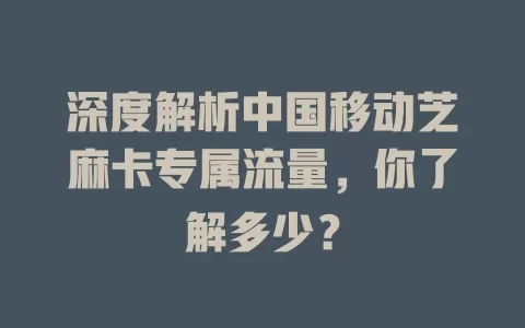 深度解析中国移动芝麻卡专属流量，你了解多少？