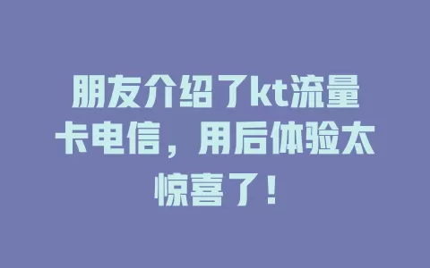 朋友介绍了kt流量卡电信，用后体验太惊喜了！