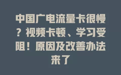 中国广电流量卡很慢？视频卡顿、学习受阻！原因及改善办法来了