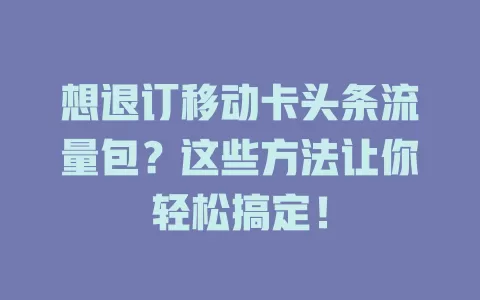 想退订移动卡头条流量包？这些方法让你轻松搞定！