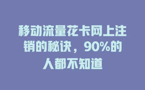 移动流量花卡网上注销的秘诀，90%的人都不知道