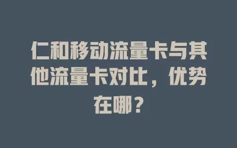 仁和移动流量卡与其他流量卡对比，优势在哪？