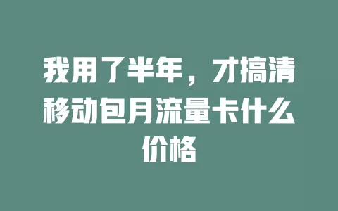 我用了半年，才搞清移动包月流量卡什么价格