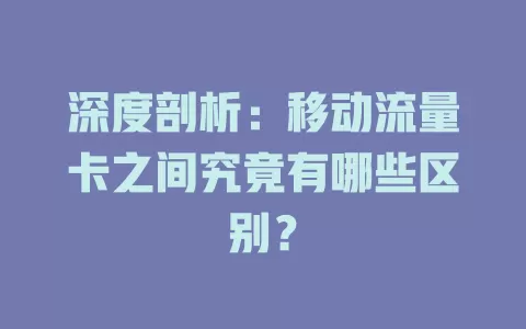 深度剖析：移动流量卡之间究竟有哪些区别？