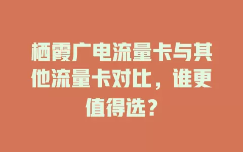 栖霞广电流量卡与其他流量卡对比，谁更值得选？