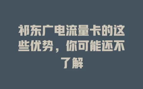 祁东广电流量卡的这些优势，你可能还不了解