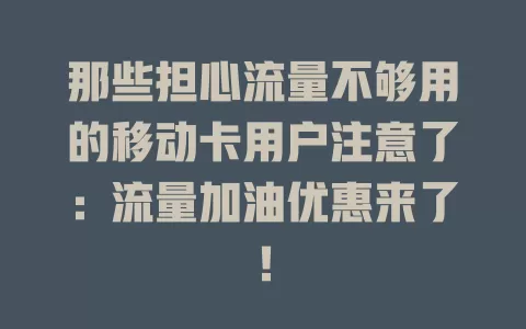 那些担心流量不够用的移动卡用户注意了：流量加油优惠来了！