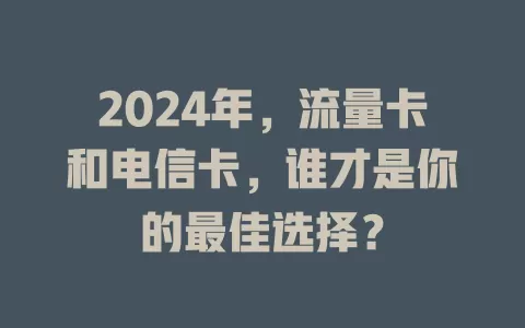 2024年，流量卡和电信卡，谁才是你的最佳选择？