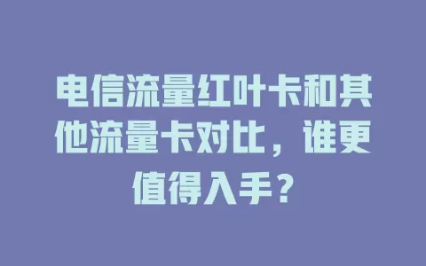 电信流量红叶卡和其他流量卡对比，谁更值得入手？