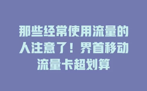 那些经常使用流量的人注意了！界首移动流量卡超划算