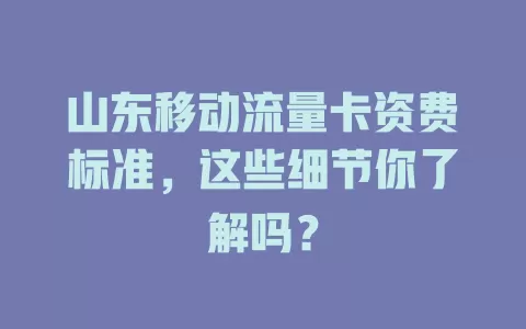 山东移动流量卡资费标准，这些细节你了解吗？