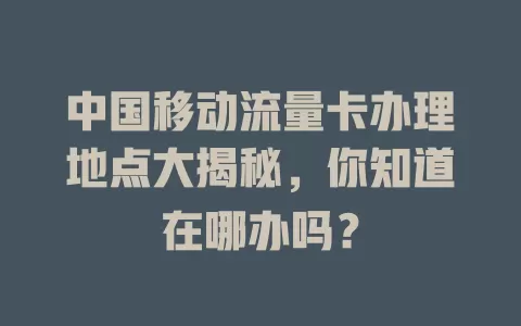中国移动流量卡办理地点大揭秘，你知道在哪办吗？