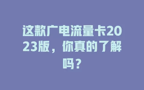 这款广电流量卡2023版，你真的了解吗？