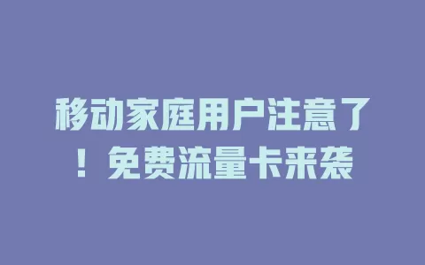 移动家庭用户注意了！免费流量卡来袭