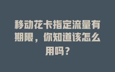 移动花卡指定流量有期限，你知道该怎么用吗？