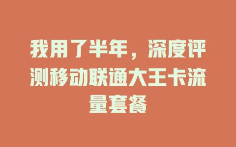 我用了半年，深度评测移动联通大王卡流量套餐