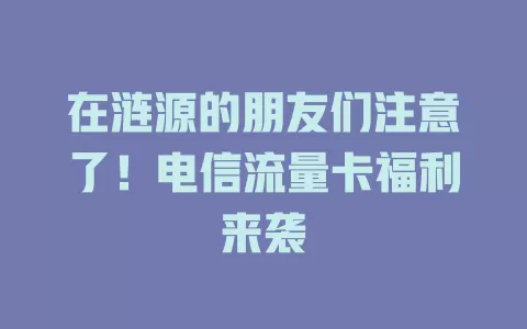 在涟源的朋友们注意了！电信流量卡福利来袭